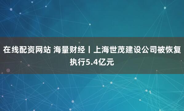 在線配資網站 海量財經丨上海世茂建設公司被恢復執(zhí)行5.4億元
